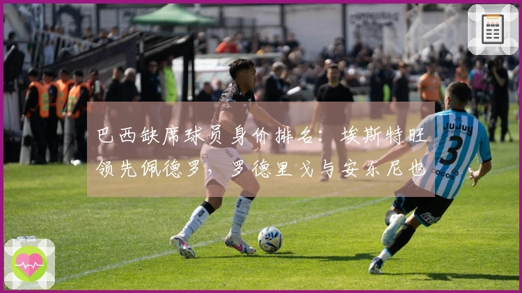 巴西缺席球员身价排名：埃斯特旺领先佩德罗，罗德里戈与安东尼也在其中