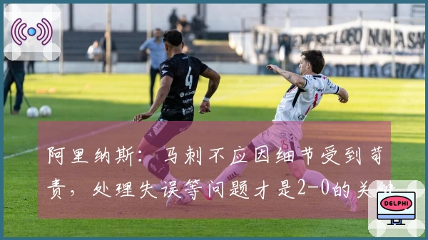 阿里纳斯：马刺不应因细节受到苛责，处理失误等问题才是2-0的关键