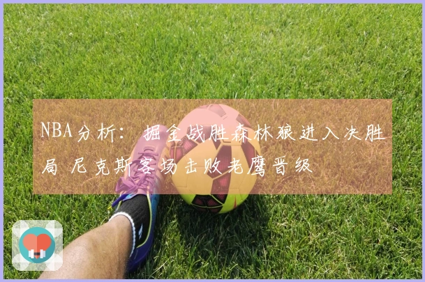 NBA分析：掘金战胜森林狼进入决胜局 尼克斯客场击败老鹰晋级