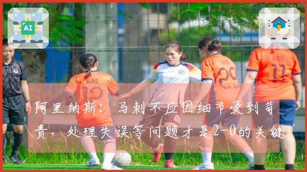 阿里纳斯：马刺不应因细节受到苛责，处理失误等问题才是2-0的关键